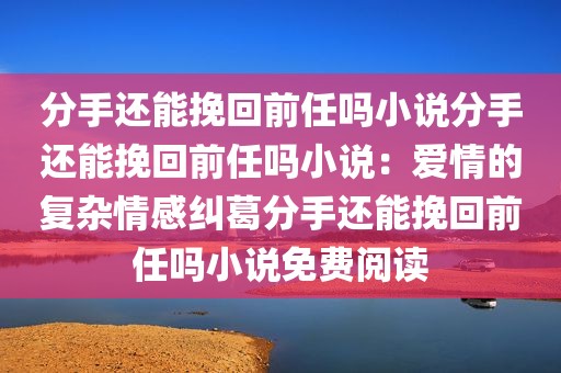 分手还能挽回前任吗小说分手还能挽回前任吗小说：爱情的复杂情感纠葛分手还能挽回前任吗小说免费阅读