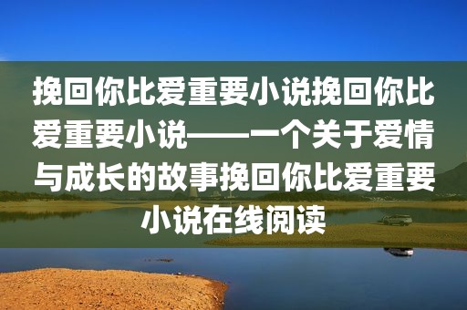 挽回你比爱重要小说挽回你比爱重要小说——一个关于爱情与成长的故事挽回你比爱重要小说在线阅读