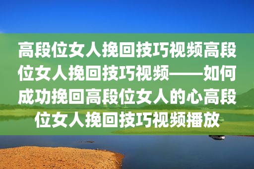 高段位女人挽回技巧视频高段位女人挽回技巧视频——如何成功挽回高段位女人的心高段位女人挽回技巧视频播放
