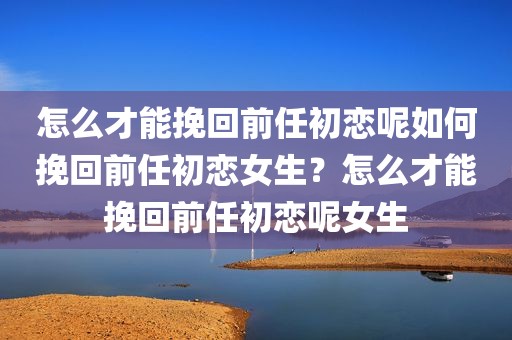 怎么才能挽回前任初恋呢如何挽回前任初恋女生？怎么才能挽回前任初恋呢女生