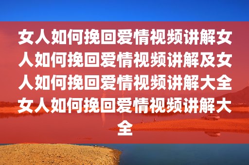 女人如何挽回爱情视频讲解女人如何挽回爱情视频讲解及女人如何挽回爱情视频讲解大全女人如何挽回爱情视频讲解大全