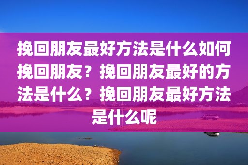 挽回朋友最好方法是什么如何挽回朋友？挽回朋友最好的方法是什么？挽回朋友最好方法是什么呢