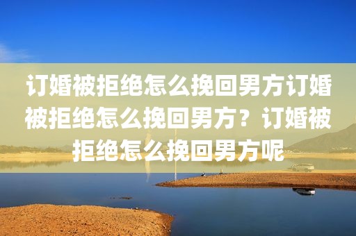 订婚被拒绝怎么挽回男方订婚被拒绝怎么挽回男方？订婚被拒绝怎么挽回男方呢