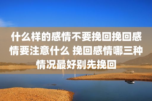 什么样的感情不要挽回挽回感情要注意什么 挽回感情哪三种情况最好别先挽回