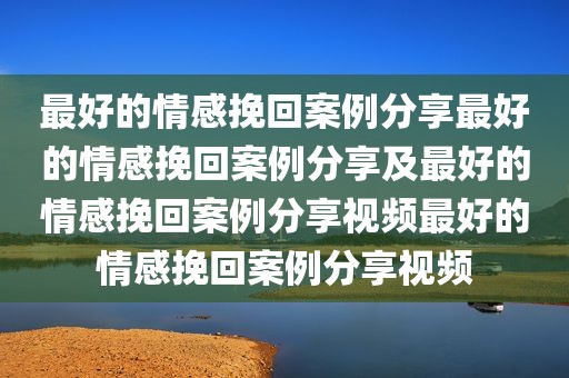 最好的情感挽回案例分享最好的情感挽回案例分享及最好的情感挽回案例分享视频最好的情感挽回案例分享视频