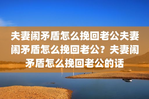 夫妻闹矛盾怎么挽回老公夫妻闹矛盾怎么挽回老公？夫妻闹矛盾怎么挽回老公的话