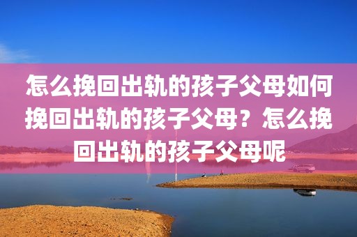 怎么挽回出轨的孩子父母如何挽回出轨的孩子父母？怎么挽回出轨的孩子父母呢