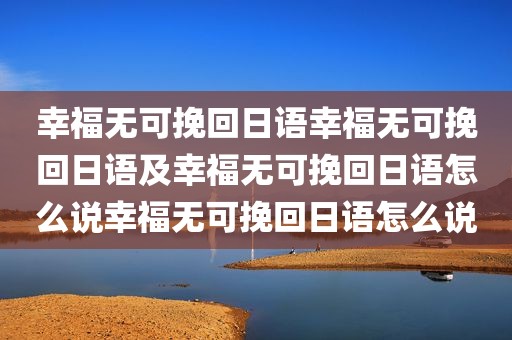 幸福无可挽回日语幸福无可挽回日语及幸福无可挽回日语怎么说幸福无可挽回日语怎么说