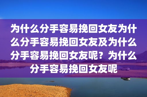 为什么分手容易挽回女友为什么分手容易挽回女友及为什么分手容易挽回女友呢？为什么分手容易挽回女友呢