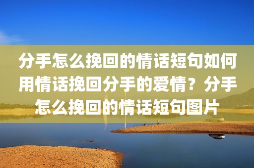 分手怎么挽回的情话短句如何用情话挽回分手的爱情？分手怎么挽回的情话短句图片