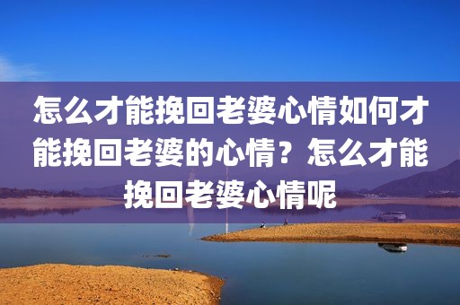 怎么才能挽回老婆心情如何才能挽回老婆的心情？怎么才能挽回老婆心情呢