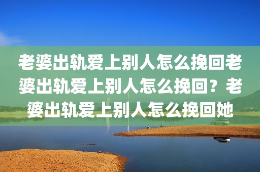 老婆出轨爱上别人怎么挽回老婆出轨爱上别人怎么挽回？老婆出轨爱上别人怎么挽回她