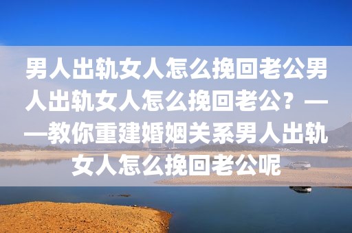 男人出轨女人怎么挽回老公男人出轨女人怎么挽回老公？——教你重建婚姻关系男人出轨女人怎么挽回老公呢