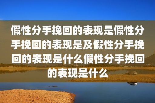 假性分手挽回的表现是假性分手挽回的表现是及假性分手挽回的表现是什么假性分手挽回的表现是什么