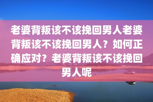 老婆背叛该不该挽回男人老婆背叛该不该挽回男人？如何正确应对？老婆背叛该不该挽回男人呢