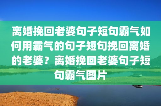 离婚挽回老婆句子短句霸气如何用霸气的句子短句挽回离婚的老婆？离婚挽回老婆句子短句霸气图片