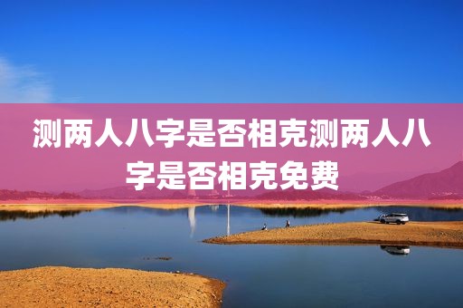 测两人八字是否相克测两人八字是否相克免费