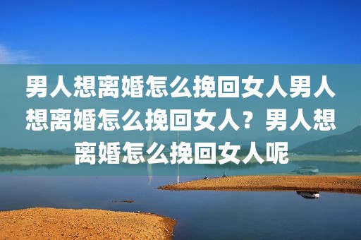 男人想离婚怎么挽回女人男人想离婚怎么挽回女人？男人想离婚怎么挽回女人呢