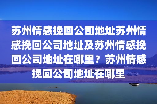 苏州情感挽回公司地址苏州情感挽回公司地址及苏州情感挽回公司地址在哪里？苏州情感挽回公司地址在哪里
