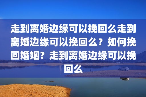 走到离婚边缘可以挽回么走到离婚边缘可以挽回么？如何挽回婚姻？走到离婚边缘可以挽回么