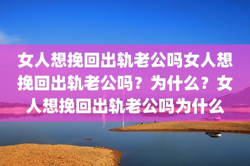 女人想挽回出轨老公吗女人想挽回出轨老公吗？为什么？女人想挽回出轨老公吗为什么