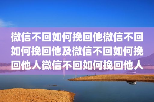 微信不回如何挽回他微信不回如何挽回他及微信不回如何挽回他人微信不回如何挽回他人