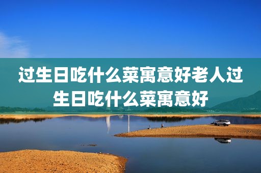 过生日吃什么菜寓意好老人过生日吃什么菜寓意好