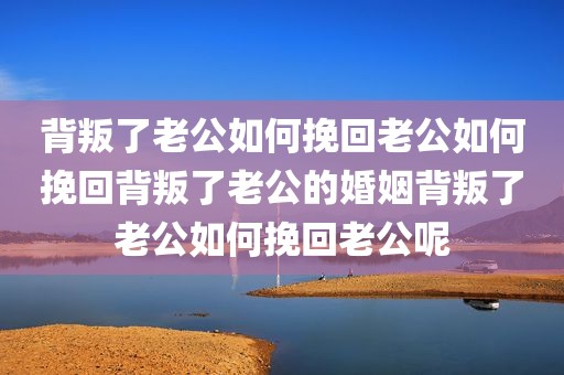背叛了老公如何挽回老公如何挽回背叛了老公的婚姻背叛了老公如何挽回老公呢
