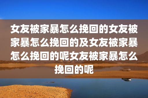 女友被家暴怎么挽回的女友被家暴怎么挽回的及女友被家暴怎么挽回的呢女友被家暴怎么挽回的呢