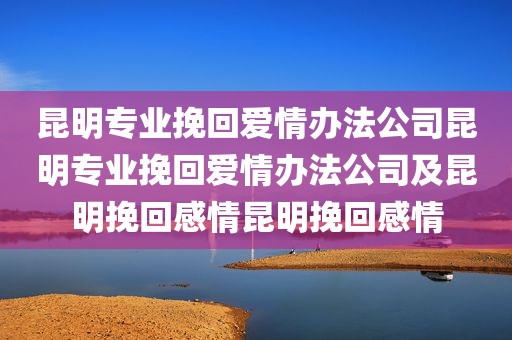 昆明专业挽回爱情办法公司昆明专业挽回爱情办法公司及昆明挽回感情昆明挽回感情
