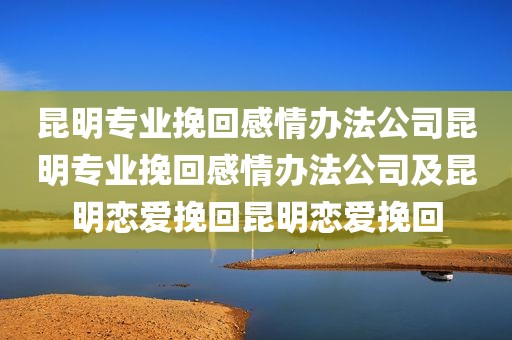 昆明专业挽回感情办法公司昆明专业挽回感情办法公司及昆明恋爱挽回昆明恋爱挽回