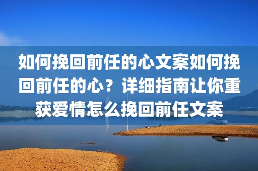 如何挽回前任的心文案如何挽回前任的心？详细指南让你重获爱情怎么挽回前任文案