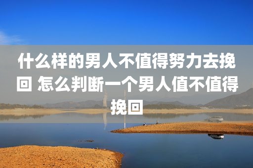 什么样的男人不值得努力去挽回 怎么判断一个男人值不值得挽回
