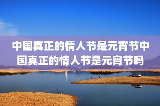 中国真正的情人节是元宵节中国真正的情人节是元宵节吗
