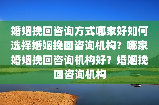 婚姻挽回咨询方式哪家好如何选择婚姻挽回咨询机构？哪家婚姻挽回咨询机构好？婚姻挽回咨询机构