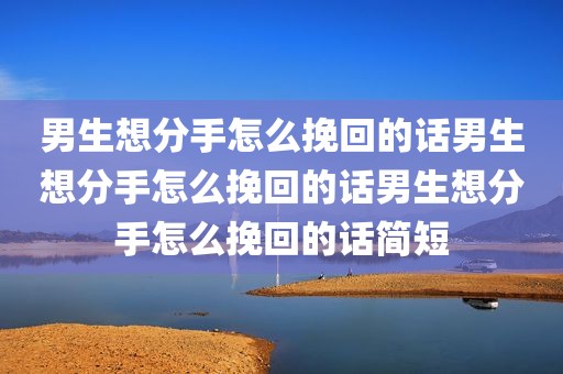 男生想分手怎么挽回的话男生想分手怎么挽回的话男生想分手怎么挽回的话简短