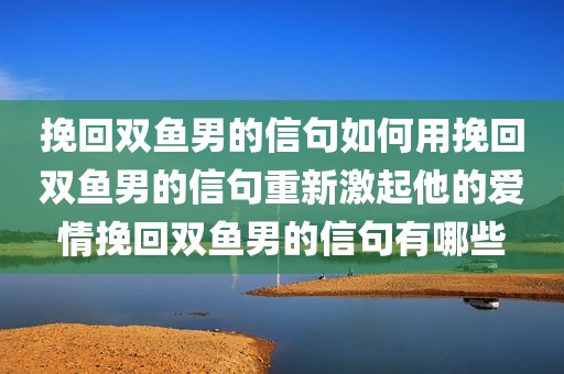 挽回双鱼男的信句如何用挽回双鱼男的信句重新激起他的爱情挽回双鱼男的信句有哪些