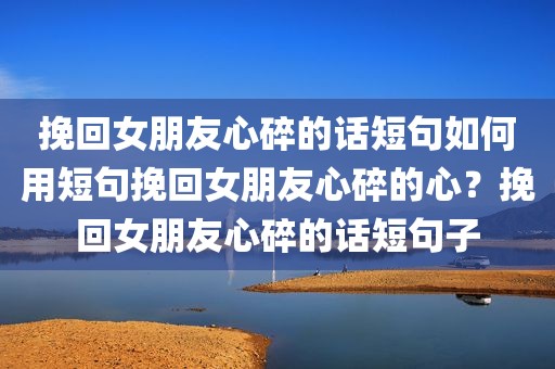 挽回女朋友心碎的话短句如何用短句挽回女朋友心碎的心？挽回女朋友心碎的话短句子