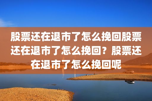 股票还在退市了怎么挽回股票还在退市了怎么挽回？股票还在退市了怎么挽回呢