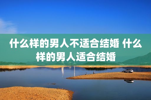 什么样的男人不适合结婚 什么样的男人适合结婚
