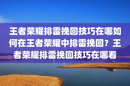 王者荣耀排雷挽回技巧在哪如何在王者荣耀中排雷挽回？王者荣耀排雷挽回技巧在哪看