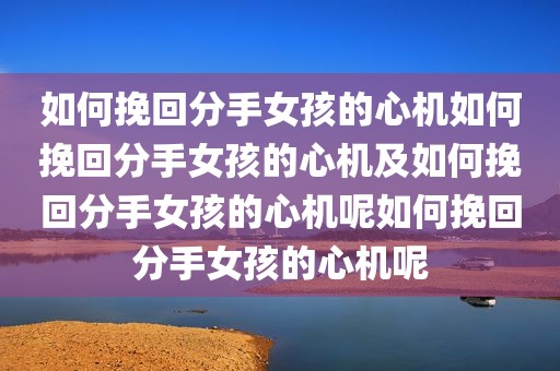 如何挽回分手女孩的心机如何挽回分手女孩的心机及如何挽回分手女孩的心机呢如何挽回分手女孩的心机呢
