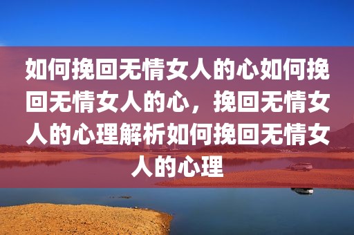 如何挽回无情女人的心如何挽回无情女人的心，挽回无情女人的心理解析如何挽回无情女人的心理