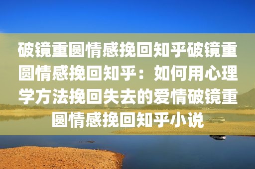 破镜重圆情感挽回知乎破镜重圆情感挽回知乎：如何用心理学方法挽回失去的爱情破镜重圆情感挽回知乎小说