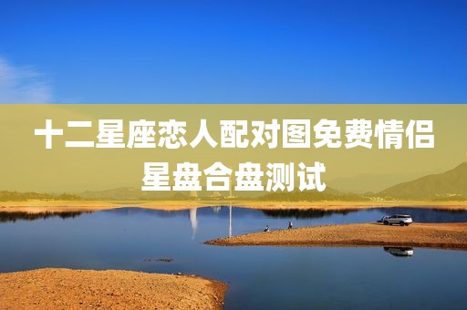 十二星座恋人配对图免费情侣星盘合盘测试