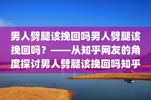 男人劈腿该挽回吗男人劈腿该挽回吗？——从知乎网友的角度探讨男人劈腿该挽回吗知乎