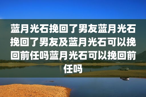 蓝月光石挽回了男友蓝月光石挽回了男友及蓝月光石可以挽回前任吗蓝月光石可以挽回前任吗
