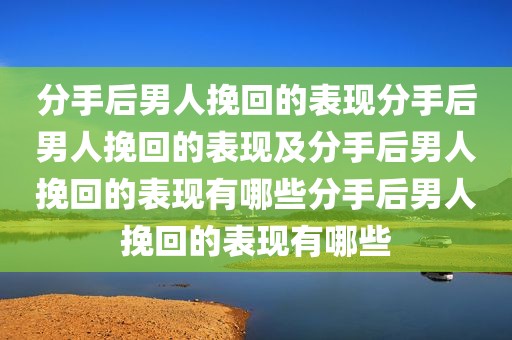 分手后男人挽回的表现分手后男人挽回的表现及分手后男人挽回的表现有哪些分手后男人挽回的表现有哪些