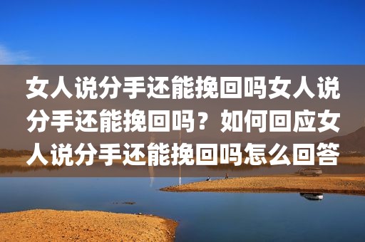 女人说分手还能挽回吗女人说分手还能挽回吗？如何回应女人说分手还能挽回吗怎么回答