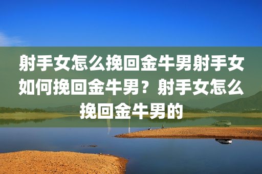 射手女怎么挽回金牛男射手女如何挽回金牛男？射手女怎么挽回金牛男的